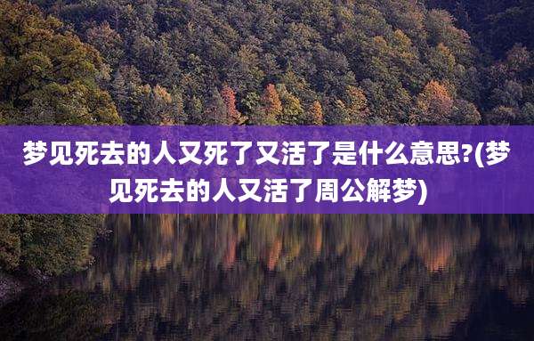 梦见死去的人又死了又活了是什么意思?(梦见死去的人又活了周公解梦)