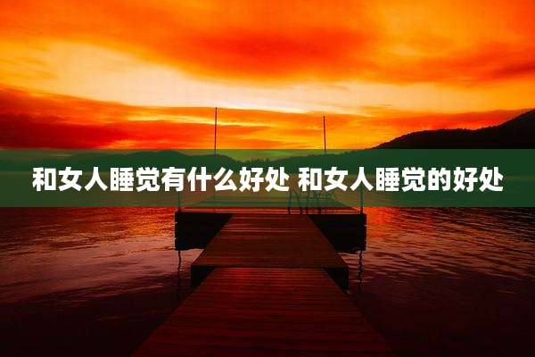 和女人睡觉有什么好处 和女人睡觉的好处