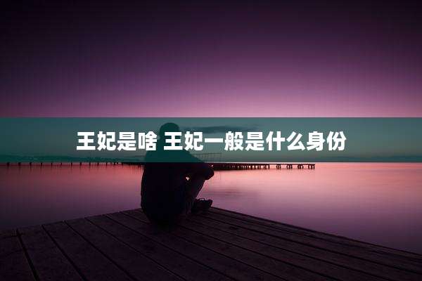 王妃是啥 王妃一般是什么身份