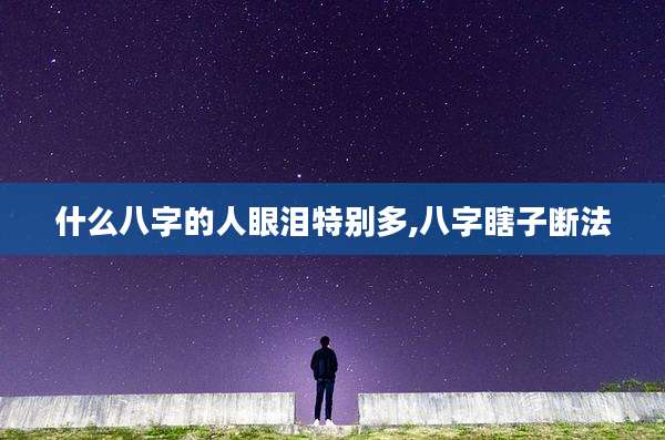 什么八字的人眼泪特别多,八字瞎子断法