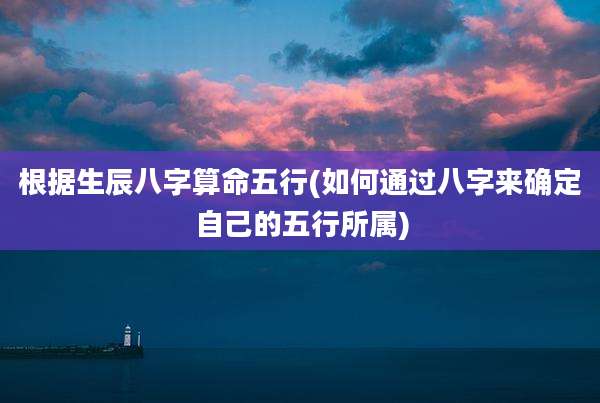 根据生辰八字算命五行(如何通过八字来确定自己的五行所属)