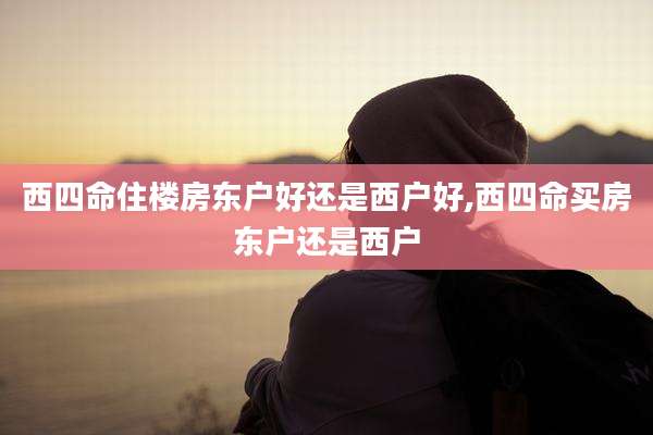 西四命住楼房东户好还是西户好,西四命买房东户还是西户
