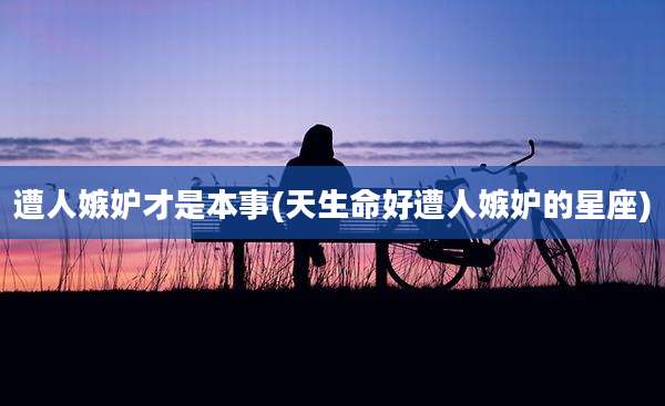 遭人嫉妒才是本事(天生命好遭人嫉妒的星座)