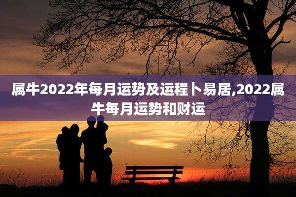 属牛2022年每月运势及运程卜易居,2022属牛每月运势和财运