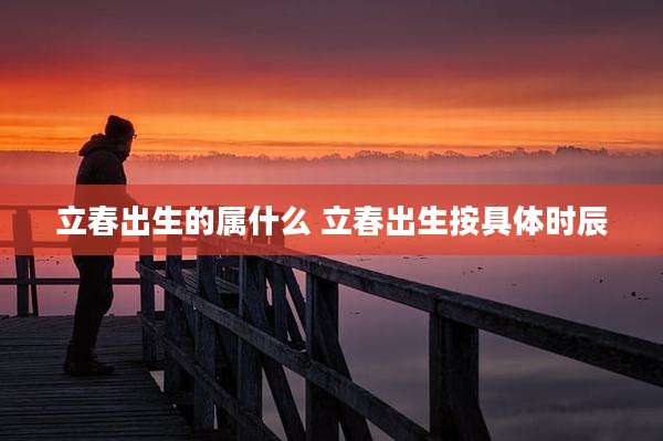 立春出生的属什么 立春出生按具体时辰