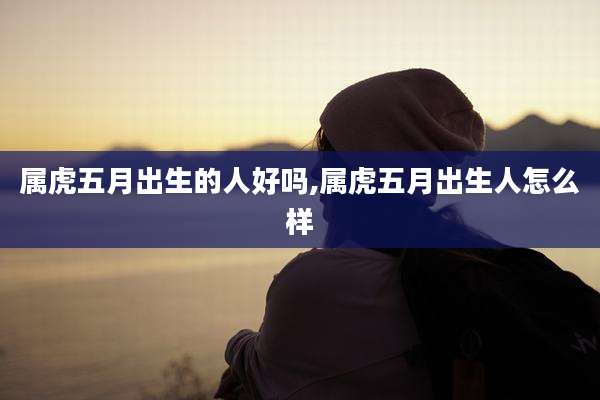 属虎五月出生的人好吗,属虎五月出生人怎么样