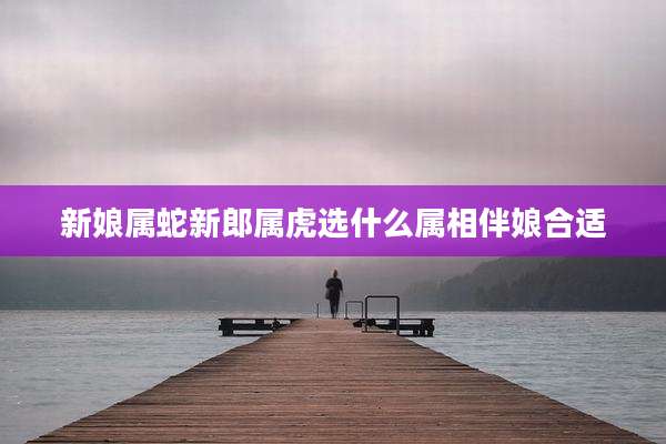 新娘属蛇新郎属虎选什么属相伴娘合适