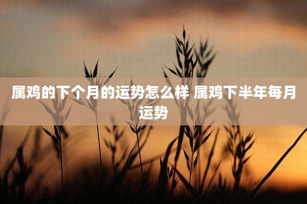 属鸡的下个月的运势怎么样 属鸡下半年每月运势