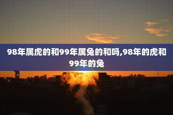 98年属虎的和99年属兔的和吗,98年的虎和99年的兔