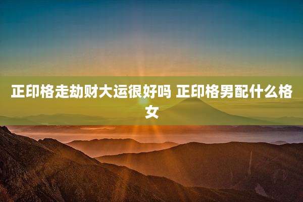 正印格走劫财大运很好吗 正印格男配什么格女