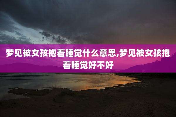 梦见被女孩抱着睡觉什么意思,梦见被女孩抱着睡觉好不好