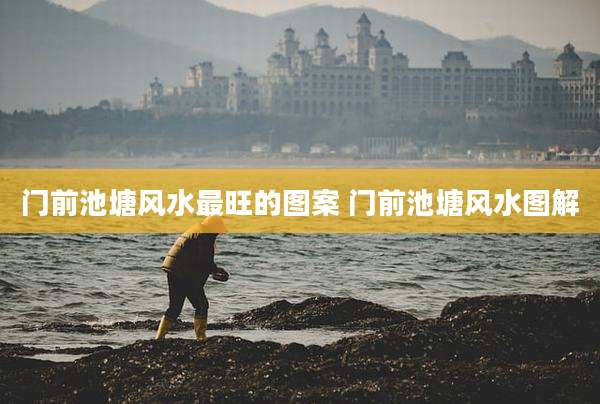 门前池塘风水最旺的图案 门前池塘风水图解