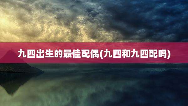 九四出生的最佳配偶(九四和九四配吗)