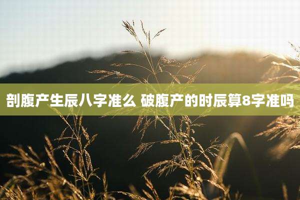 剖腹产生辰八字准么 破腹产的时辰算8字准吗