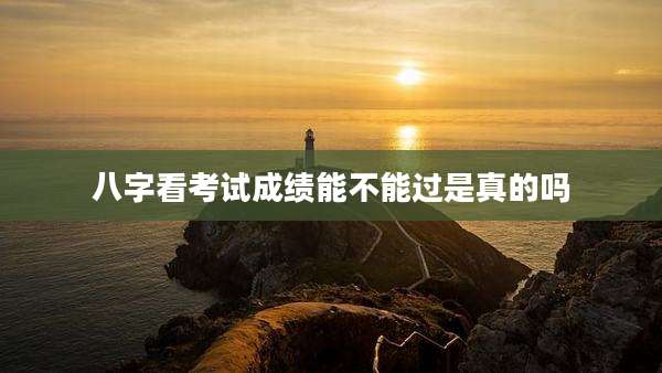 八字看考试成绩能不能过是真的吗