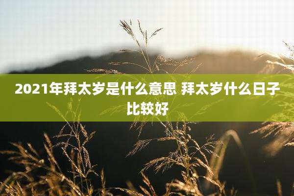 2021年拜太岁是什么意思 拜太岁什么日子比较好