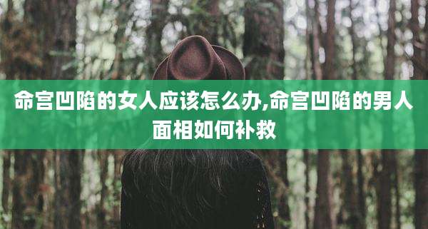 命宫凹陷的女人应该怎么办,命宫凹陷的男人面相如何补救
