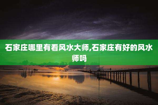 石家庄哪里有看风水大师,石家庄有好的风水师吗
