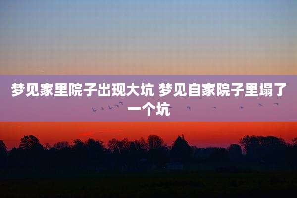 梦见家里院子出现大坑 梦见自家院子里塌了一个坑