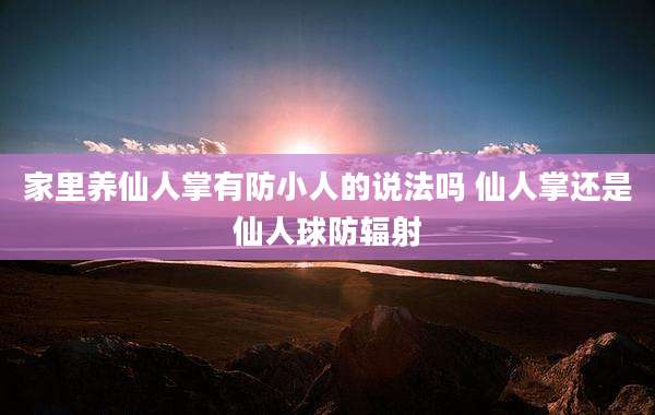 家里养仙人掌有防小人的说法吗 仙人掌还是仙人球防辐射