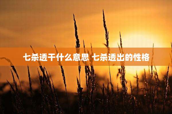 七杀透干什么意思 七杀透出的性格