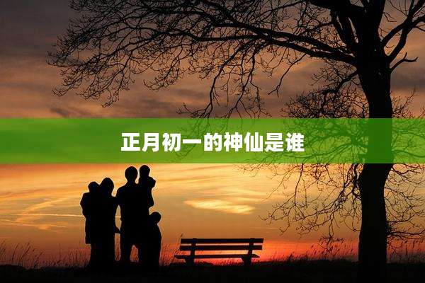 正月初一的神仙是谁