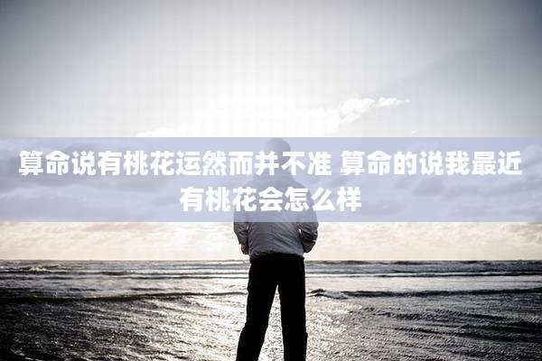 算命说有桃花运然而并不准 算命的说我最近有桃花会怎么样