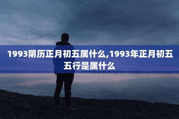 1993阴历正月初五属什么,1993年正月初五五行是属什么
