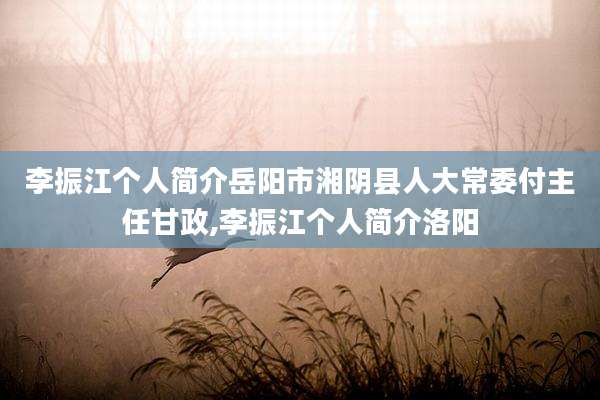 李振江个人简介岳阳市湘阴县人大常委付主任甘政,李振江个人简介洛阳