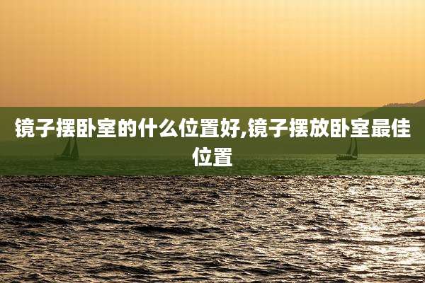 镜子摆卧室的什么位置好,镜子摆放卧室最佳位置