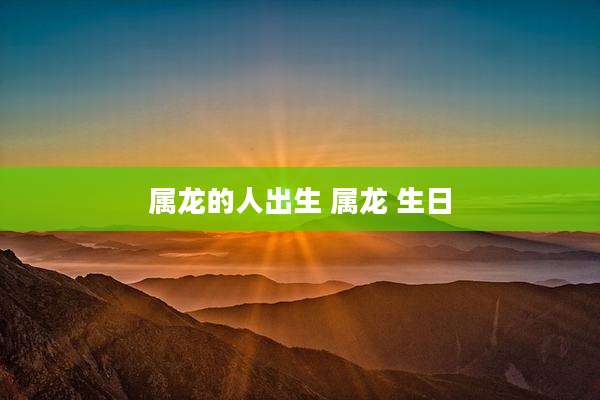 属龙的人出生 属龙 生日