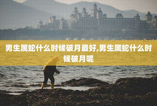 男生属蛇什么时候破月最好,男生属蛇什么时候破月呢