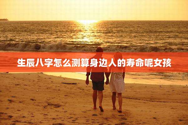 生辰八字怎么测算身边人的寿命呢女孩