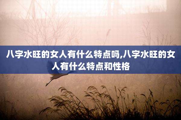 八字水旺的女人有什么特点吗,八字水旺的女人有什么特点和性格
