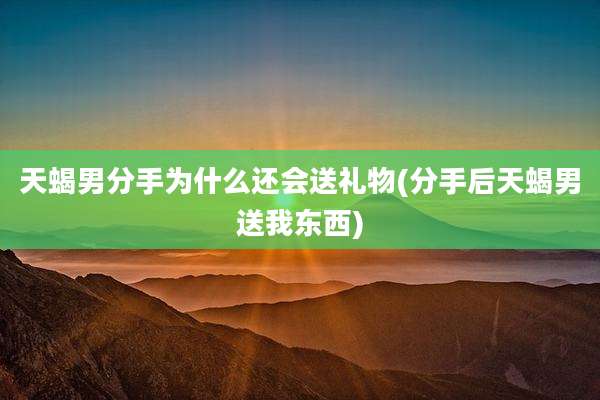 天蝎男分手为什么还会送礼物(分手后天蝎男送我东西)