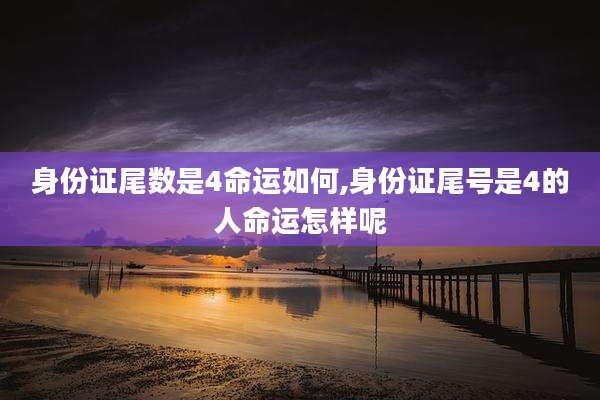 身份证尾数是4命运如何,身份证尾号是4的人命运怎样呢
