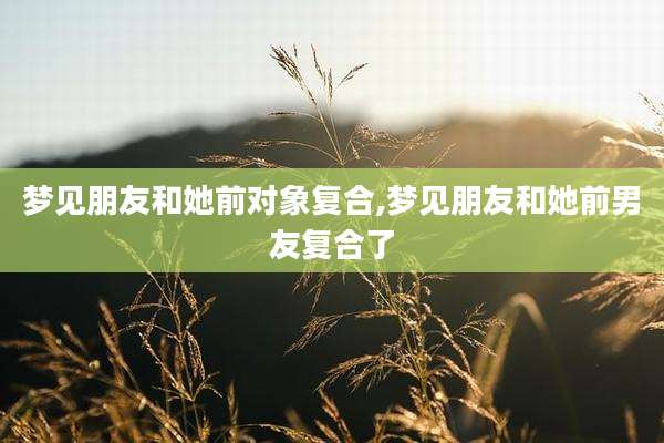 梦见朋友和她前对象复合,梦见朋友和她前男友复合了