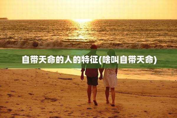 自带天命的人的特征(啥叫自带天命)