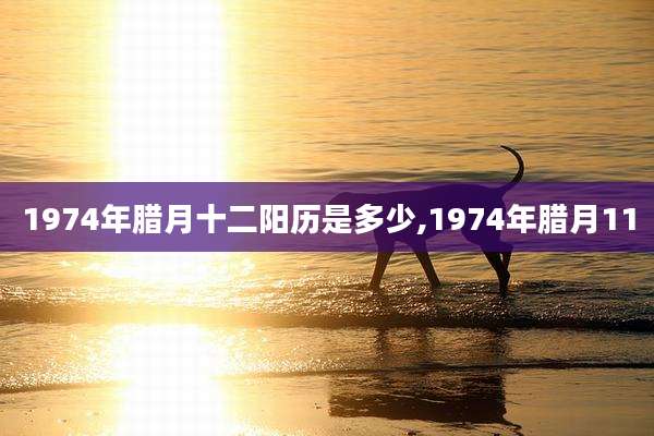 1974年腊月十二阳历是多少,1974年腊月11