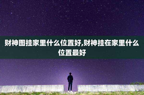 财神图挂家里什么位置好,财神挂在家里什么位置最好