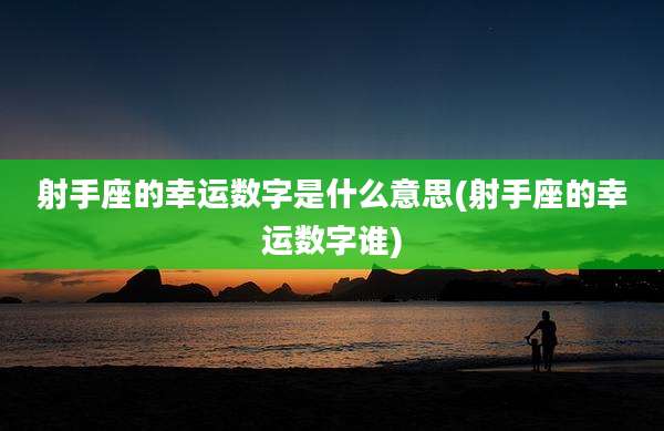 射手座的幸运数字是什么意思(射手座的幸运数字谁)