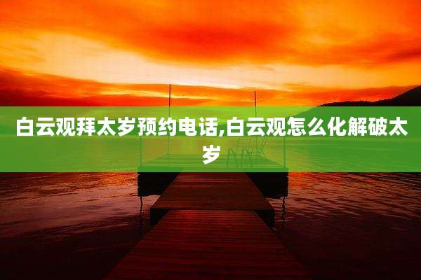 白云观拜太岁预约电话,白云观怎么化解破太岁
