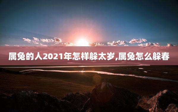属兔的人2021年怎样躲太岁,属兔怎么躲春