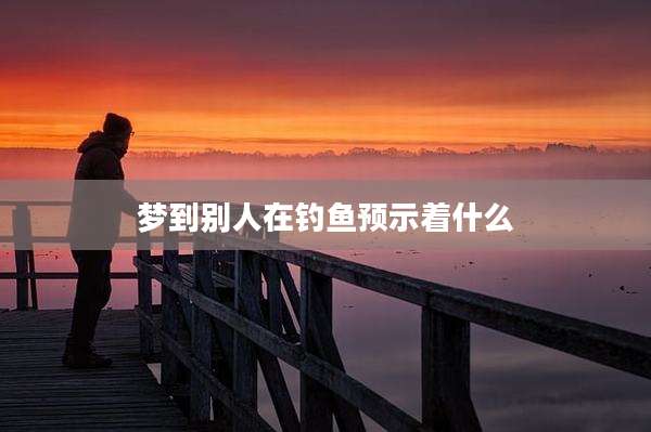 梦到别人在钓鱼预示着什么