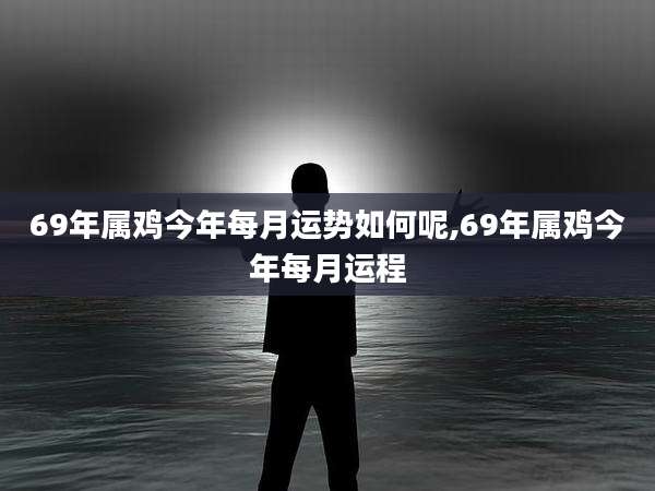 69年属鸡今年每月运势如何呢,69年属鸡今年每月运程