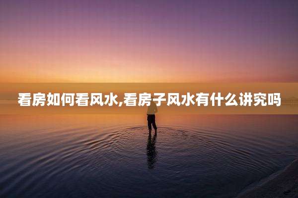 看房如何看风水,看房子风水有什么讲究吗