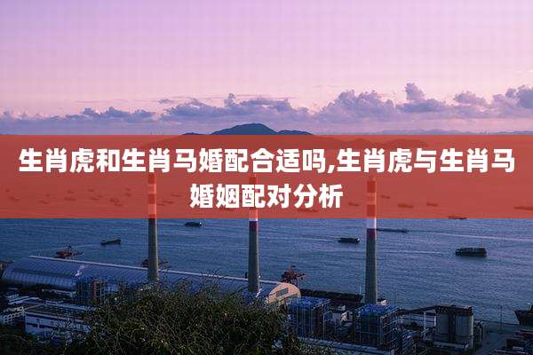 生肖虎和生肖马婚配合适吗,生肖虎与生肖马婚姻配对分析