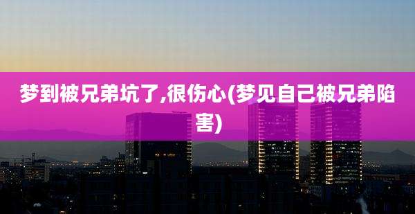 梦到被兄弟坑了,很伤心(梦见自己被兄弟陷害)