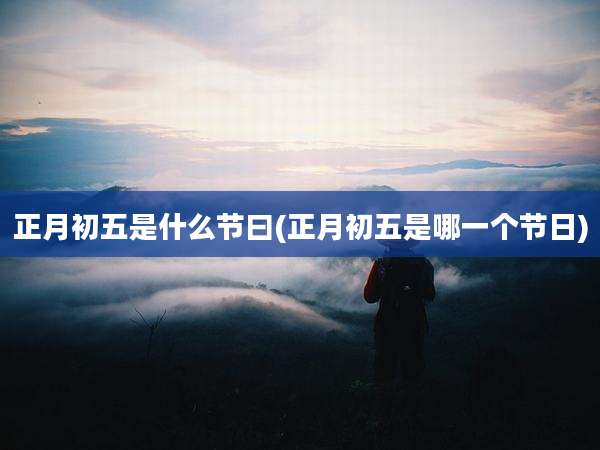 正月初五是什么节曰(正月初五是哪一个节日)