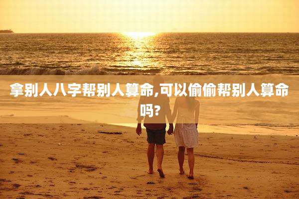 拿别人八字帮别人算命,可以偷偷帮别人算命吗?